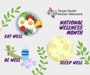 In celebration of National Wellness Month, the Texas Youth Action Network invites young changemakers to embrace a holistic approach to self-care. A nourishing plate of eggs, veggies, and cheese encourages mindful eating. Nearby, a water bottle and dumbbells rest beneath a canopy of trees, symbolizing the balance of hydration, movement, and nature. As the moon rises, it gently reminds us that rest is just as vital—completing the trio of habits that fuel a thriving, resilient life.